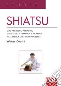 Shiatsu. Dal maestro Ohashi, una guida teorica e pratica all'antica arte giapponese libro di Ohashi Wataru