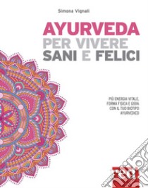 Ayurveda per vivere sani e felici. Più energia vitale, forma fisica e gioia con il tuo biotipo ayurvedico libro di Vignali Simona