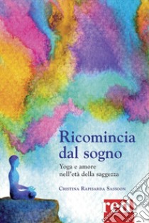 Ricomincia dal sogno. Yoga e amore nell'età della saggezza libro di Rapisarda Sassoon Cristina