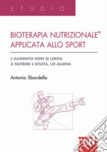 Bioterapia nutrizionale applicata allo sport. L'alimento non si limita a nutrire l'atleta, lo allena libro di Sbardella Antonio