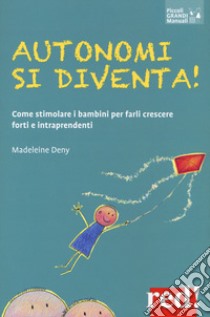 Autonomi si diventa! Come stimolare i bambini per farli crescere forti e intraprendenti libro di Deny Madeleine