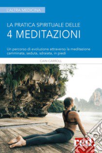 La pratica spirituale delle 4 meditazioni. Un percorso di evoluzione attraverso la meditazione camminata, seduta, sdraiata, in piedi libro di Carroll Cain