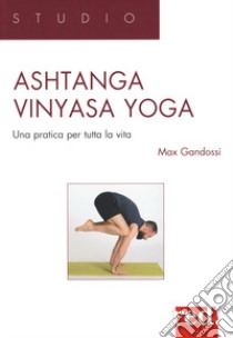 Ashtanga vinyasa yoga. Una pratica per tutta la vita libro di Gandossi Max