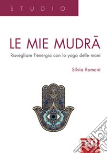 Le mie mudra. Risvegliare l'energia con lo yoga delle mani libro di Romani Silvia