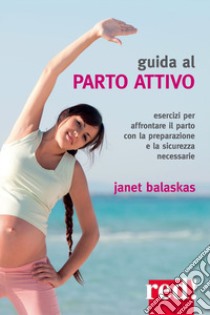 Guida al parto attivo. Esercizi per affrontare il parto con la preparazione e la sicurezza necessarie libro di Balaskas Janet