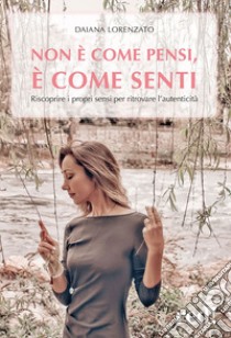 Non è come pensi, è come senti. Riscoprire i propri sensi per ritrovare l'autenticità libro di Lorenzato Daiana