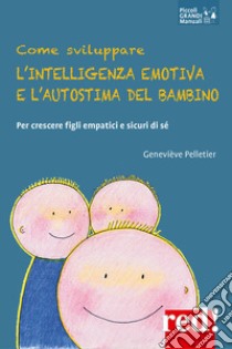 Come sviluppare l'intelligenza emotiva e l'autostima del bambino. Per crescere figli empatici e sicuri di sé libro di Pelletier Genevieve