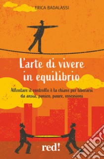 L'arte di vivere in equilibrio. Allentare il controllo è la chiave per liberarsi da ansia, panico, paure, ossessioni libro di Badalassi Erica