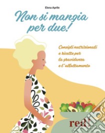 Non si mangia per due! Consigli nutrizionali e ricette per la gravidanza e l'allattamento. Ediz. illustrata libro di Aprile Elena