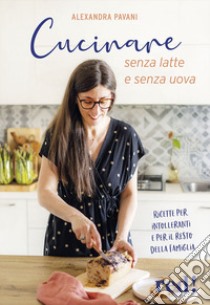 Cucinare senza latte e senza uova. Ricette per intolleranti e per il resto della famiglia. Ediz. illustrata libro di Pavani Alexandra