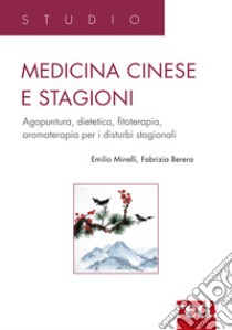 Medicina cinese e stagioni. Agopuntura, dietetica, fitoterapia, aromaterapia per i disturbi stagionali libro di Minelli Emilio; Berera Fabrizia