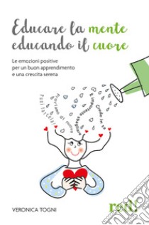 Educare la mente educando il cuore. Le emozioni positive per un buon apprendimento e una crescita serena libro di Togni Veronica