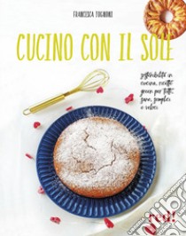 Cucino con il sole. Sostenibilità in cucina, ricette green per tutti, sane, semplici e veloci libro di Tognoni Francesca