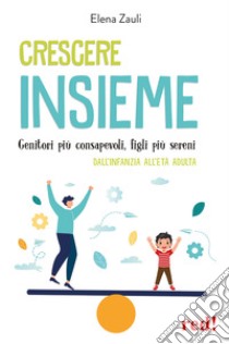 Crescere insieme. Genitori più consapevoli, figli più sereni. Dall'infanzia all'età adulta libro di Zauli Elena