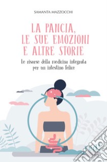 La pancia, le sue emozioni e altre storie. Le risorse della medicina integrata per un intestino felice libro di Mazzocchi Samanta