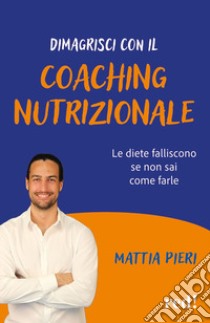 Dimagrisci con il coaching nutrizionale. Le diete falliscono se non sai come farle libro di Pieri Mattia