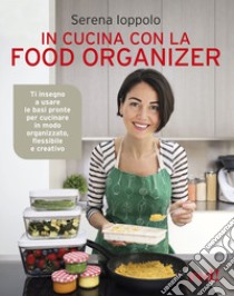 In cucina con la food organizer. Ti insegno a usare le basi pronte per cucinare in modo organizzato, flessibile e creativo libro di Ioppolo Serena