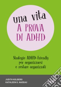 Una vita a prova di ADHD. Strategie ADHD-Friendly per organizzarsi e restare organizzati libro di Nadeau Kathleen G.; Kolberg Judith