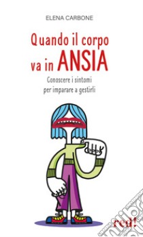 Quando il corpo va in ansia. Conoscere i sintomi per imparare a gestirli libro di Carbone Elena