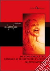 Io non sono ateo. Conosco il segreto dell'acciaio libro di Meleddu Matteo