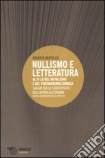 Nullismo e letteratura. Al di là del nichilismo e del postmoderno debole. Saggio sulla scientificità dell'opera letteraria libro di Bertoldo Roberto