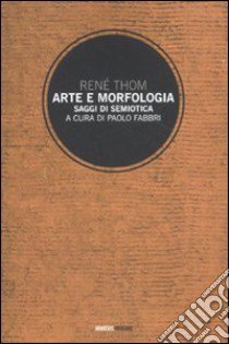 Arte e morfologia. Saggi di semiotica libro di Thom René; Fabbri P. (cur.)