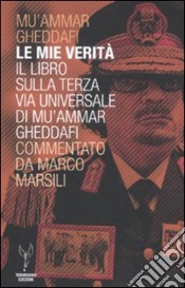 Le mie verità. Il libro sulla terza via universale di Mu'ammar Gheddafi commentato da Marco Marsili libro di Gheddafi Muhammar; Marsili Marco