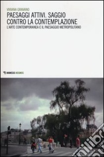 Paesaggi attivi. Saggio contro la contemplazione. L'arte contemporanea e il paesaggio metropolitano libro di Gravano Viviana