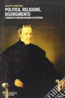 Politica, religione, risorgimento. L'eredità di Antonio Rosmini in Svizzera libro di Bonvegna Giuseppe