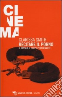 Recitare il porno. Il sesso e il corpo performante libro di Smith Clarissa