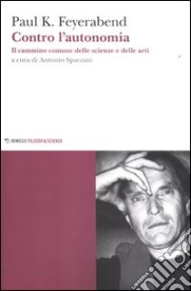 Contro l'autonomia. Il cammino comune delle scienze e delle arti libro di Feyerabend Paul K.; Sparzani A. (cur.)