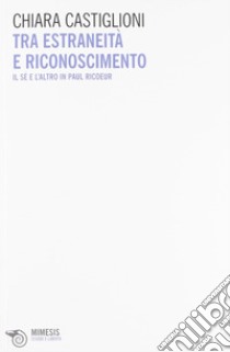 Tra estraneità e riconoscimento. Il sé e l'altro in Paul Ricoeur libro di Castiglioni C. (cur.)