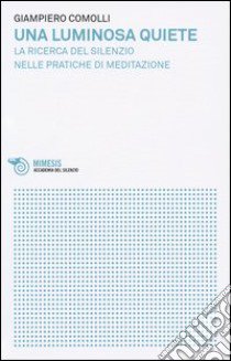 Una luminosa quiete. La ricerca del silenzio nelle pratiche di meditazione libro di Comolli Giampiero