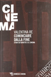 Cominciare dalla fine. Cinque studi su genette e il cinema libro di Re Valentina