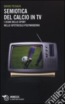 Semiotica del calcio in TV. I segni dello sport nello spettacolo postmoderno libro di Pessach Davide