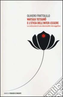 Watsuji Tetsuro e l'etica dell'inter-essere. La costruzione di una relazionalità intersoggettiva libro di Frattolillo Oliviero