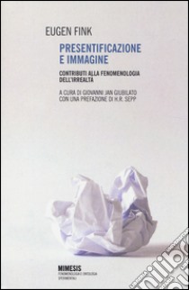 Presentificazione e immagine. Contributi alla fenomenologia dell'irrealtà libro di Fink Eugen; Giubilato G. J. (cur.)