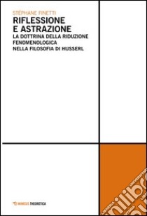 Riflessione e astrazione. La dottrina della riduzione fenomenologica nella filosofia di Husserl libro di Finetti Stephane