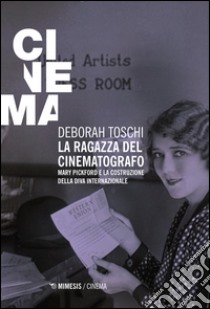 La ragazza del cinematografo. Mary Pickford e la costruzione della diva internazionale libro di Toschi Deborah