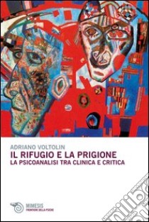 Il rifugio e la prigione. La psicoanalisi tra clinica e critica libro di Voltolin Adriano