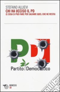 Chi ha ucciso il PD (e cosa si può fare per salvare quel che ne resta) libro di Allievi Stefano