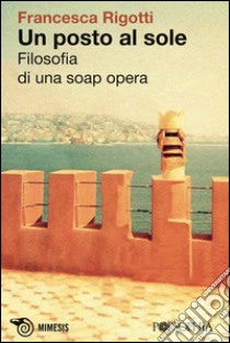 Un posto al sole. Filosofia di una soap opera libro di Rigotti Francesca