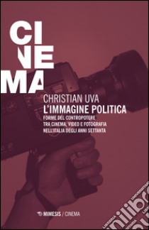 L'immagine politica. Forme del contropotere tra cinema, video e fotografia nell'Italia degli anni Settanta libro di Uva Christian