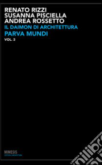 Il daimon di architettura. Ediz. illustrata. Vol. 3: Parva mundi libro di Rizzi Renato; Pisciella Susanna; Rossetto Andrea