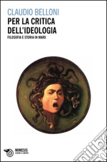 Per la critica dell'ideologia. Filosofia e storia in Marx libro di Belloni Claudio