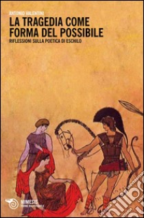 La tragedia come forma del possibile. Riflessioni sulla poetica di Eschilo libro di Valentini Antonio