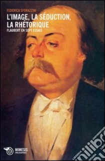 L'image, la séduction, la rhétorique. Flaubert en sept essais libro di Sforazzini Federica