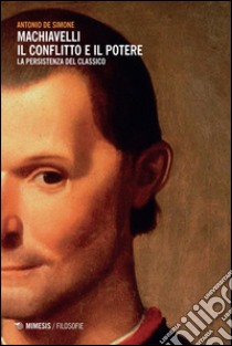 Machiavelli. Il conflitto e il potere. La persistenza del classico libro di De Simone Antonio