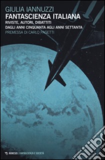 Fantascienza italiana. Riviste, autori, dibattiti dagli anni Cinquanta agli anni Settanta libro di Iannuzzi Giulia