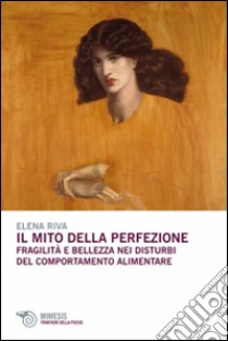 Il mito della perfezione. Fragilità e bellezza nei disturbi del comportamento alimentare libro di Riva Elena